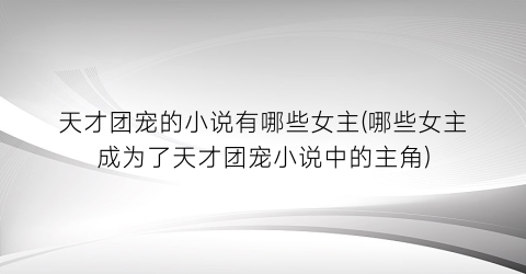 天才团宠的小说有哪些女主(哪些女主成为了天才团宠小说中的主角)