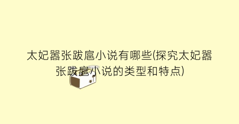 太妃嚣张跋扈小说有哪些(探究太妃嚣张跋扈小说的类型和特点)