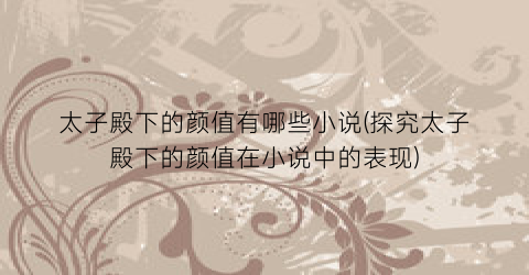 太子殿下的颜值有哪些小说(探究太子殿下的颜值在小说中的表现)