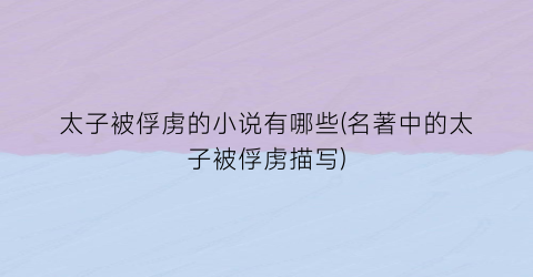 太子被俘虏的小说有哪些(名著中的太子被俘虏描写)