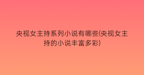 央视女主持系列小说有哪些(央视女主持的小说丰富多彩)