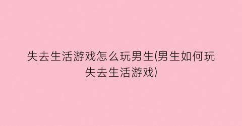 “失去生活游戏怎么玩男生(男生如何玩失去生活游戏)