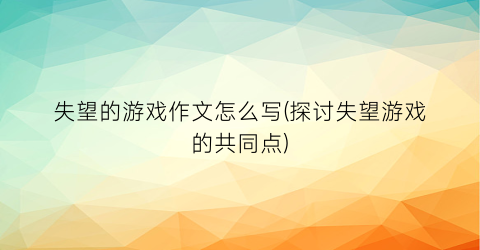 “失望的游戏作文怎么写(探讨失望游戏的共同点)