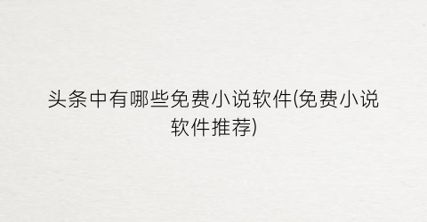 头条中有哪些免费小说软件(免费小说软件推荐)