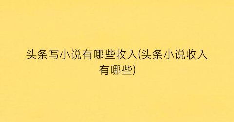 头条写小说有哪些收入(头条小说收入有哪些)