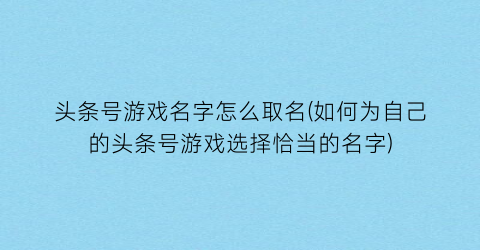 “头条号游戏名字怎么取名(如何为自己的头条号游戏选择恰当的名字)