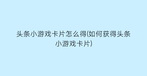 “头条小游戏卡片怎么得(如何获得头条小游戏卡片)