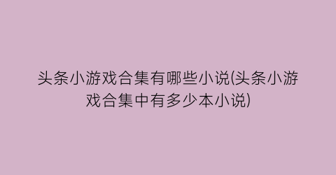 头条小游戏合集有哪些小说(头条小游戏合集中有多少本小说)