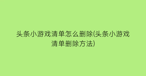 “头条小游戏清单怎么删除(头条小游戏清单删除方法)