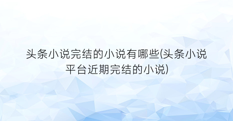 头条小说完结的小说有哪些(头条小说平台近期完结的小说)