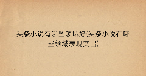 头条小说有哪些领域好(头条小说在哪些领域表现突出)