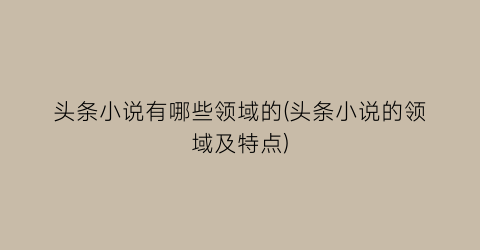 头条小说有哪些领域的(头条小说的领域及特点)