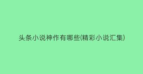 头条小说神作有哪些(精彩小说汇集)