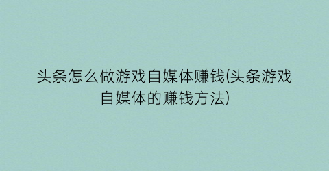 “头条怎么做游戏自媒体赚钱(头条游戏自媒体的赚钱方法)