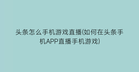 “头条怎么手机游戏直播(如何在头条手机APP直播手机游戏)