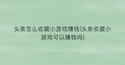 “头条怎么收藏小游戏赚钱(头条收藏小游戏可以赚钱吗)