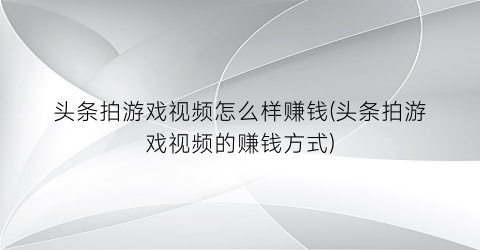 头条拍游戏视频怎么样赚钱(头条拍游戏视频的赚钱方式)