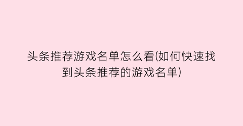 头条推荐游戏名单怎么看(如何快速找到头条推荐的游戏名单)