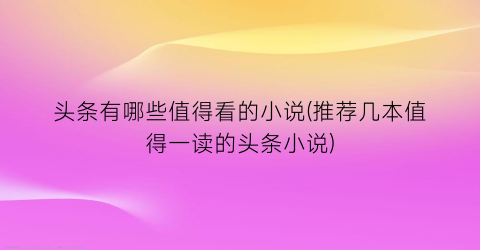 头条有哪些值得看的小说(推荐几本值得一读的头条小说)
