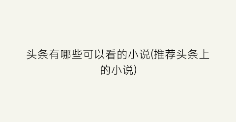 头条有哪些可以看的小说(推荐头条上的小说)