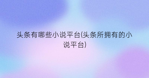 头条有哪些小说平台(头条所拥有的小说平台)