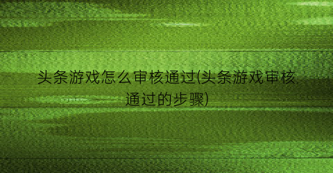 “头条游戏怎么审核通过(头条游戏审核通过的步骤)