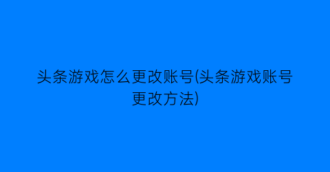 头条游戏怎么更改账号(头条游戏账号更改方法)