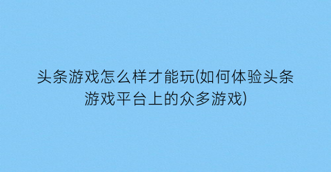 “头条游戏怎么样才能玩(如何体验头条游戏平台上的众多游戏)