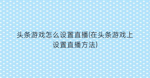 “头条游戏怎么设置直播(在头条游戏上设置直播方法)