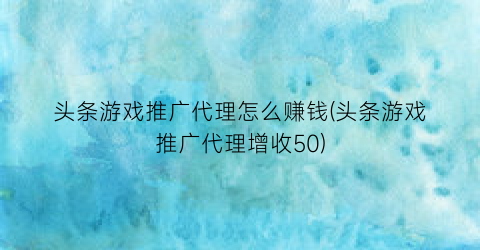 头条游戏推广代理怎么赚钱(头条游戏推广代理增收50)