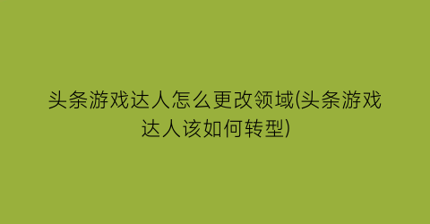 “头条游戏达人怎么更改领域(头条游戏达人该如何转型)