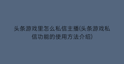 头条游戏里怎么私信主播(头条游戏私信功能的使用方法介绍)