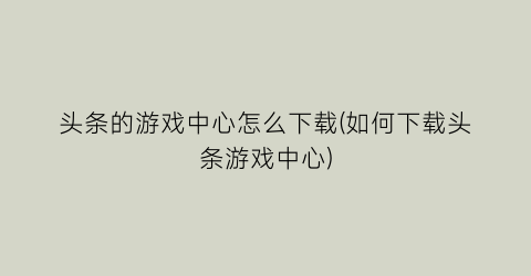 头条的游戏中心怎么下载(如何下载头条游戏中心)