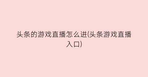 头条的游戏直播怎么进(头条游戏直播入口)