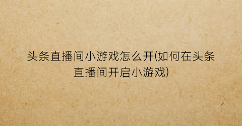 头条直播间小游戏怎么开(如何在头条直播间开启小游戏)