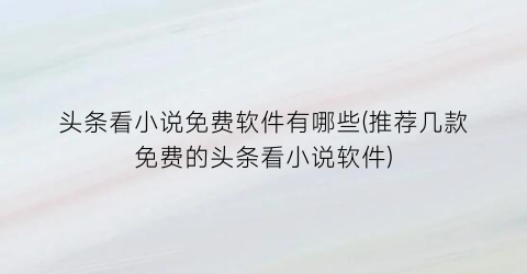 头条看小说免费软件有哪些(推荐几款免费的头条看小说软件)