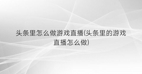 头条里怎么做游戏直播(头条里的游戏直播怎么做)