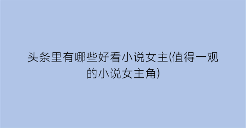 头条里有哪些好看小说女主(值得一观的小说女主角)