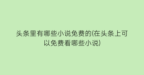 头条里有哪些小说免费的(在头条上可以免费看哪些小说)