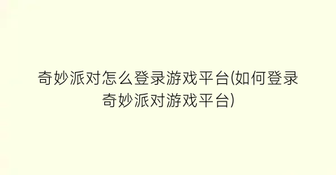 “奇妙派对怎么登录游戏平台(如何登录奇妙派对游戏平台)