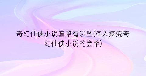 奇幻仙侠小说套路有哪些(深入探究奇幻仙侠小说的套路)