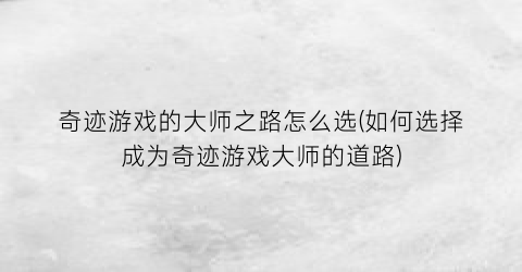 奇迹游戏的大师之路怎么选(如何选择成为奇迹游戏大师的道路)