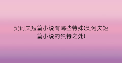 契诃夫短篇小说有哪些特殊(契诃夫短篇小说的独特之处)
