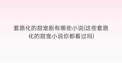 套路化的甜宠剧有哪些小说(这些套路化的甜宠小说你都看过吗)