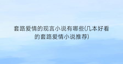 套路爱情的现言小说有哪些(几本好看的套路爱情小说推荐)