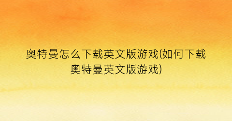 “奥特曼怎么下载英文版游戏(如何下载奥特曼英文版游戏)