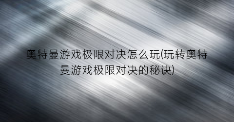 “奥特曼游戏极限对决怎么玩(玩转奥特曼游戏极限对决的秘诀)