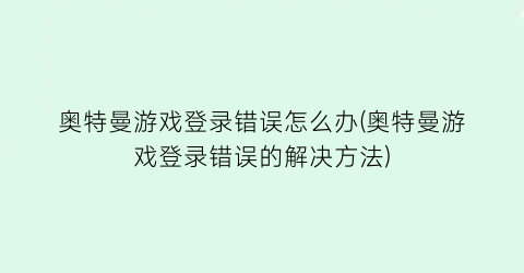 奥特曼游戏登录错误怎么办(奥特曼游戏登录错误的解决方法)