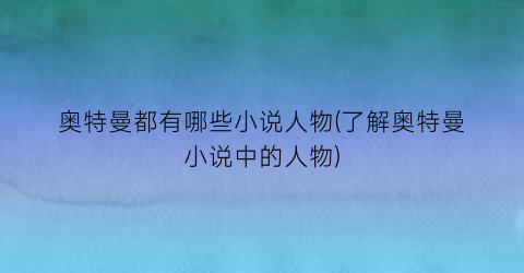 奥特曼都有哪些小说人物(了解奥特曼小说中的人物)