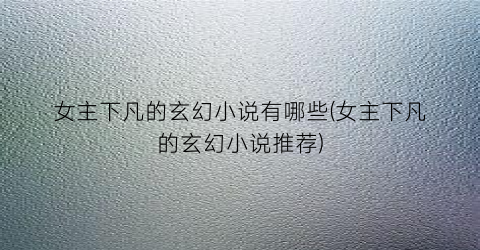 女主下凡的玄幻小说有哪些(女主下凡的玄幻小说推荐)